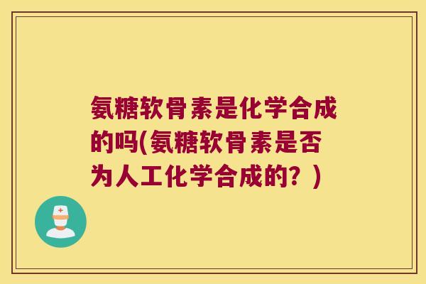 氨糖软骨素是化学合成的吗(氨糖软骨素是否为人工化学合成的?)