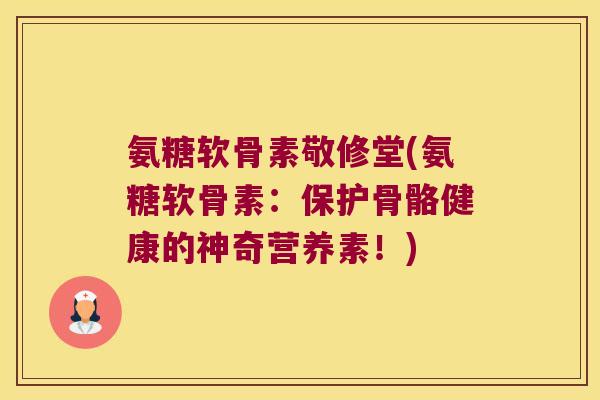 氨糖软骨素敬修堂(氨糖软骨素:保护骨骼健康的神奇营养素!)