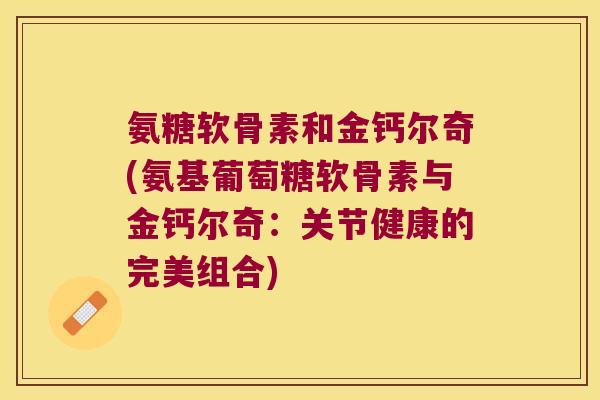 氨糖软骨素和金钙尔奇(氨基葡萄糖软骨素与金钙尔奇：关节健康的完美组合)