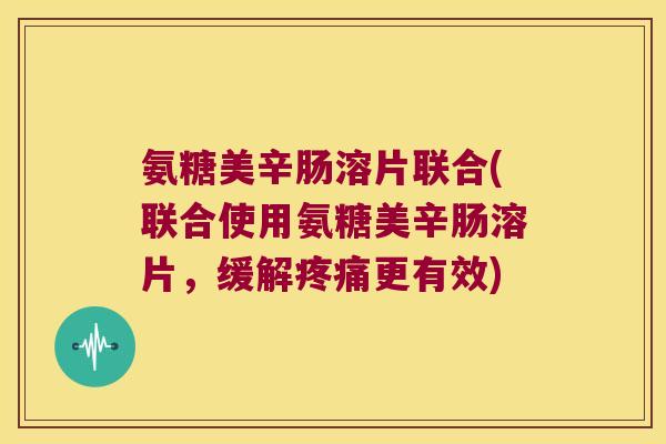 氨糖美辛肠溶片联合(联合使用氨糖美辛肠溶片,缓解疼痛更有效)