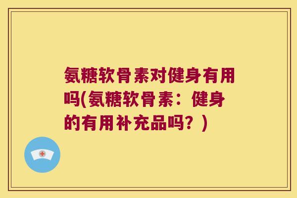 氨糖软骨素对健身有用吗(氨糖软骨素:健身的有用补充品吗?)