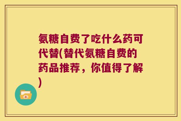 氨糖自费了吃什么药可代替(替代氨糖自费的药品推荐,你值得了解)