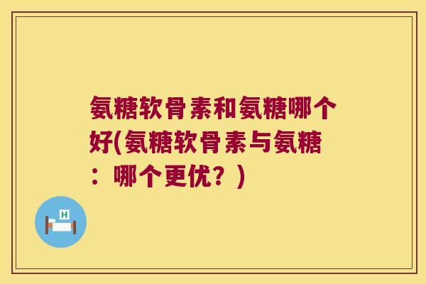 氨糖软骨素和氨糖哪个好(氨糖软骨素与氨糖:哪个更优?)