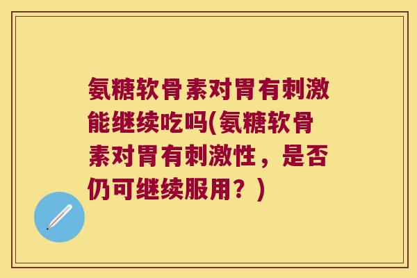 氨糖软骨素对胃有刺激能继续吃吗(氨糖软骨素对胃有刺激性,是否仍可继续服用?)