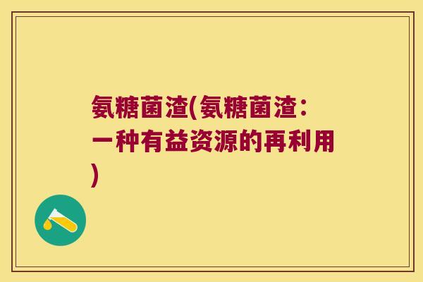 氨糖菌渣(氨糖菌渣:一种有益资源的再利用)