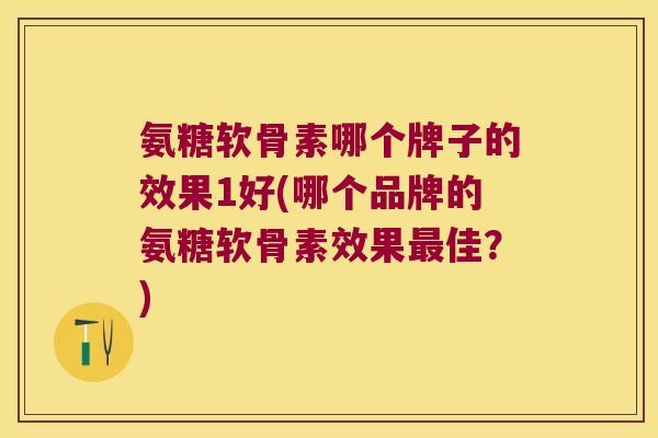 氨糖软骨素哪个牌子的效果1好(哪个品牌的氨糖软骨素效果最佳?)
