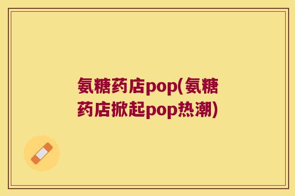 氨糖药店pop(氨糖药店掀起pop热潮)