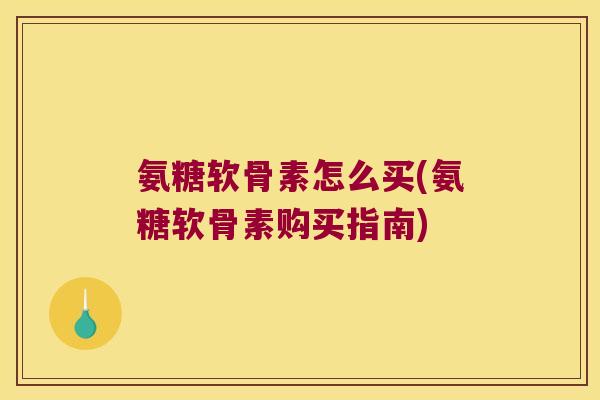 氨糖软骨素怎么买(氨糖软骨素购买指南)