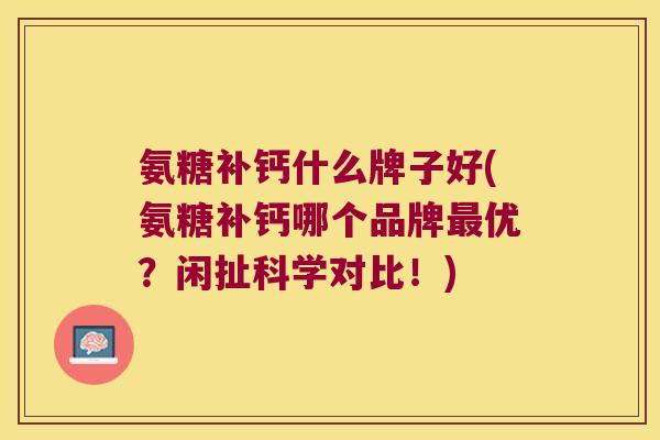氨糖补钙什么牌子好(氨糖补钙哪个品牌最优？闲扯科学对比！)
