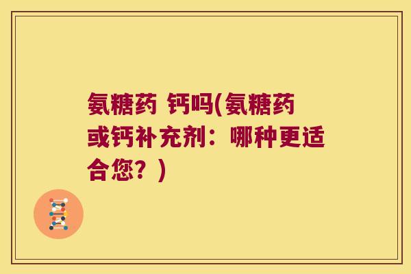 氨糖药 钙吗(氨糖药或钙补充剂:哪种更适合您?)