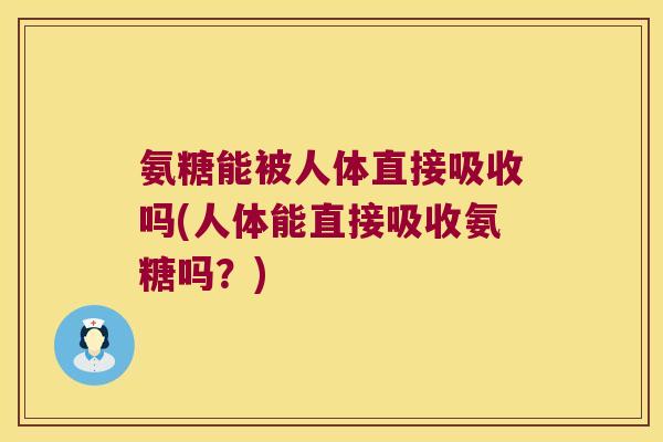 氨糖能被人体直接吸收吗(人体能直接吸收氨糖吗?)