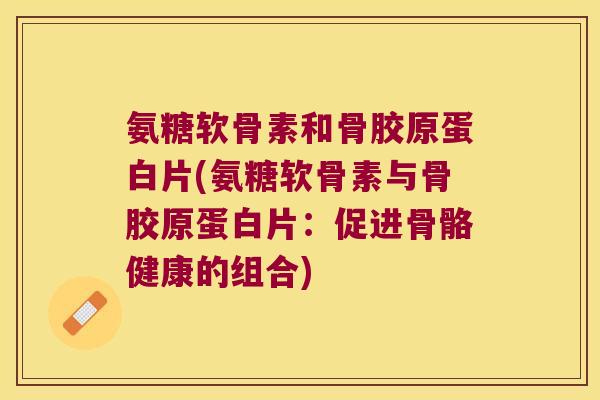 氨糖软骨素和骨胶原蛋白片(氨糖软骨素与骨胶原蛋白片:促进骨骼健康的组合)