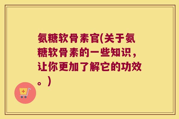 氨糖软骨素官(关于氨糖软骨素的一些知识,让你更加了解它的功效。)