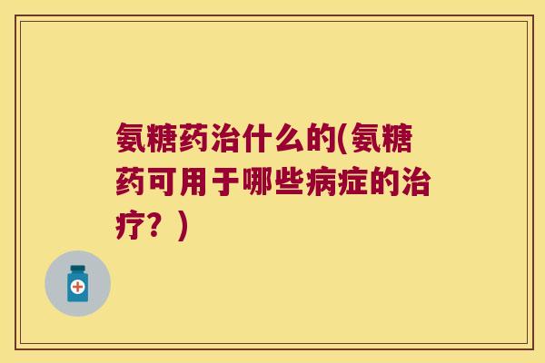 氨糖药治什么的(氨糖药可用于哪些病症的治疗?)