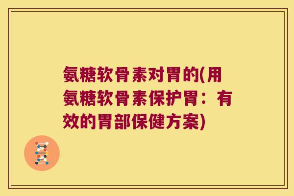 氨糖软骨素对胃的(用氨糖软骨素保护胃:有效的胃部保健方案) 氨糖软骨素对胃的(用氨糖软骨素保护胃:有效的胃部保健方案)