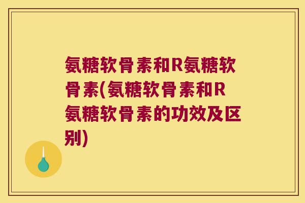 氨糖软骨素和R氨糖软骨素(氨糖软骨素和R氨糖软骨素的功效及区别)