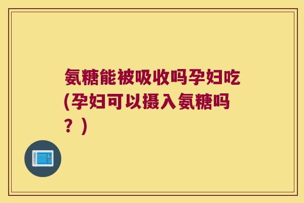 氨糖能被吸收吗孕妇吃(孕妇可以摄入氨糖吗?)