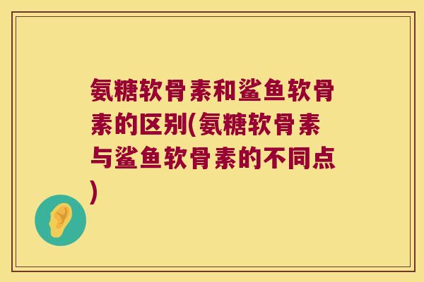 氨糖软骨素和鲨鱼软骨素的区别(氨糖软骨素与鲨鱼软骨素的不同点)