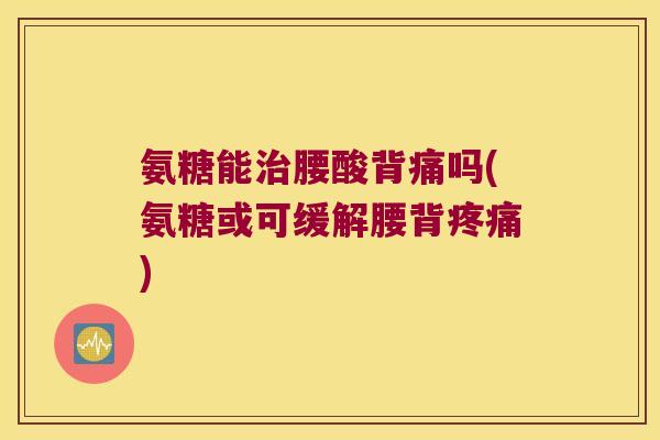 氨糖能治腰酸背痛吗(氨糖或可缓解腰背疼痛)