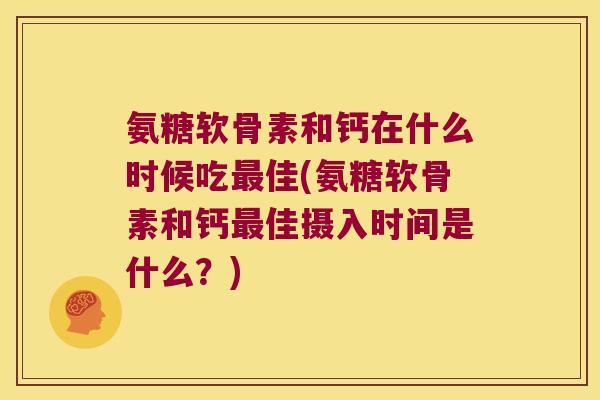 氨糖软骨素和钙在什么时候吃最佳(氨糖软骨素和钙最佳摄入时间是什么?)