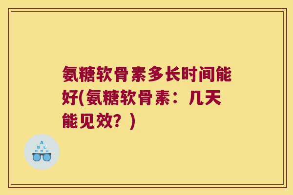 氨糖软骨素多长时间能好(氨糖软骨素:几天能见效?)