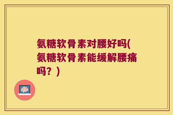 氨糖软骨素对腰好吗(氨糖软骨素能缓解腰痛吗?)