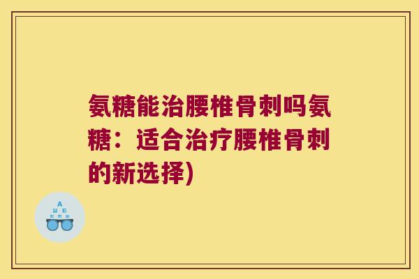 氨糖能治腰椎骨刺吗氨糖：适合治疗腰椎骨刺的新选择)