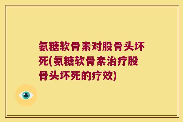 氨糖软骨素对股骨头坏死(氨糖软骨素治疗股骨头坏死的疗效)