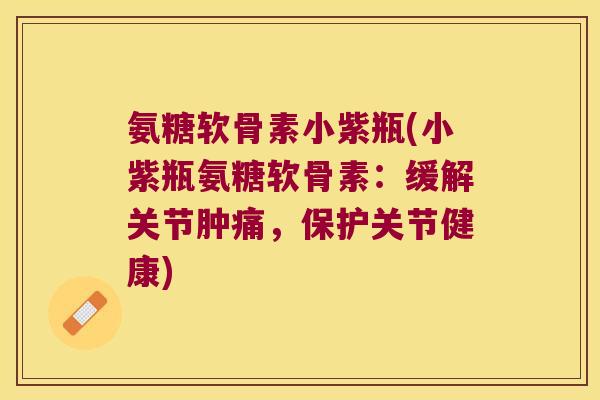 氨糖软骨素小紫瓶(小紫瓶氨糖软骨素:缓解关节肿痛,保护关节健康)