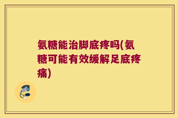 氨糖能治脚底疼吗(氨糖可能有效缓解足底疼痛)