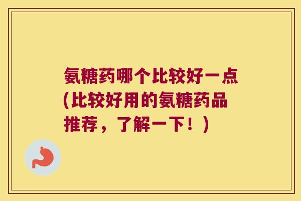 氨糖药哪个比较好一点(比较好用的氨糖药品推荐,了解一下!)
