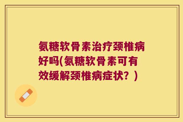 氨糖软骨素治疗颈椎病好吗(氨糖软骨素可有效缓解颈椎病症状？)