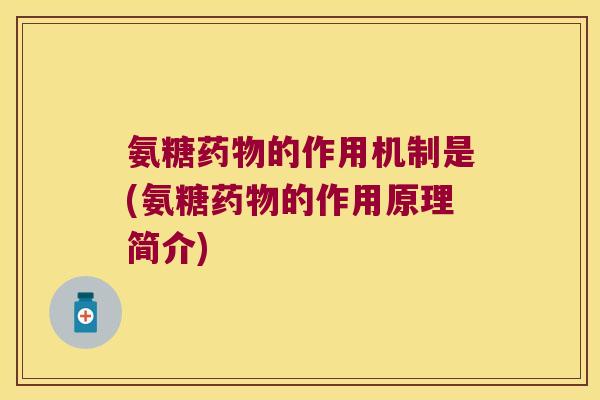 氨糖药物的作用机制是(氨糖药物的作用原理简介)