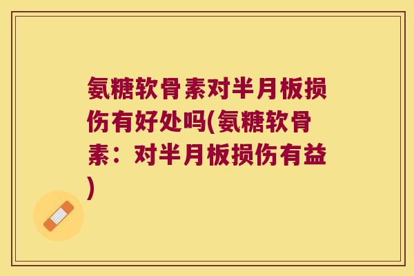 氨糖软骨素对半月板损伤有好处吗(氨糖软骨素:对半月板损伤有益)
