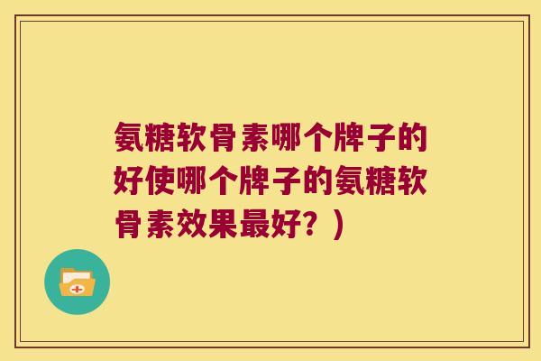 氨糖软骨素哪个牌子的好使哪个牌子的氨糖软骨素效果最好?)