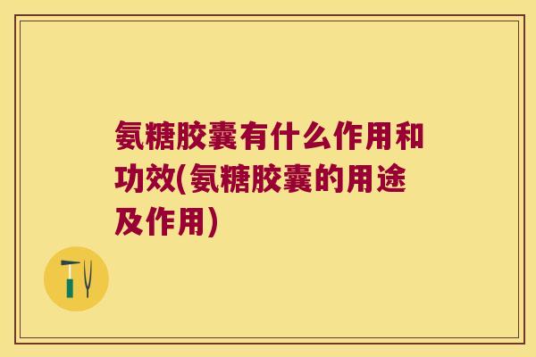 氨糖胶囊有什么作用和功效(氨糖胶囊的用途及作用)