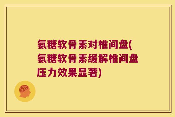 氨糖软骨素对椎间盘(氨糖软骨素缓解椎间盘压力效果显著)