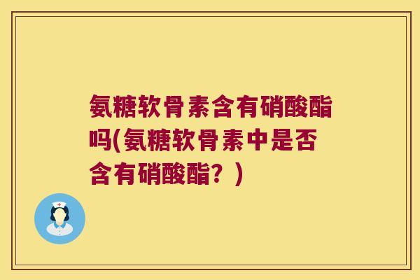 氨糖软骨素含有硝酸酯吗(氨糖软骨素中是否含有硝酸酯?)