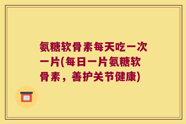 氨糖软骨素每天吃一次一片(每日一片氨糖软骨素，善护关节健康)