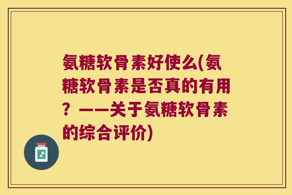 氨糖软骨素好使么(氨糖软骨素是否真的有用?——关于氨糖软骨素的综合评价)