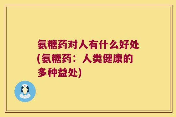 氨糖药对人有什么好处(氨糖药:人类健康的多种益处)