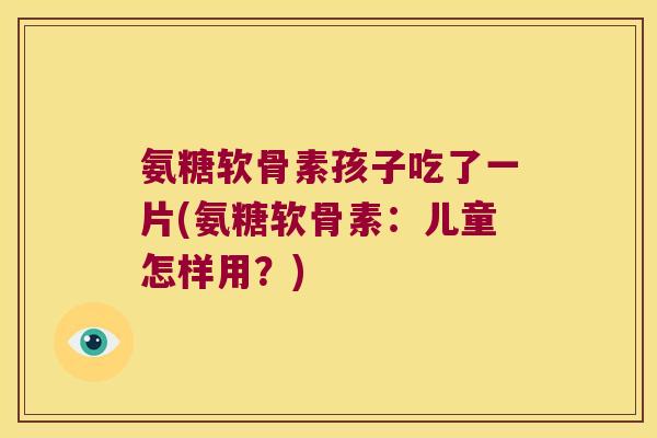 氨糖软骨素孩子吃了一片(氨糖软骨素:儿童怎样用?) 氨糖软骨素孩子吃了一片(氨糖软骨素:儿童怎样用?)