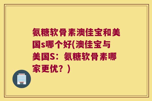 氨糖软骨素澳佳宝和美国s哪个好(澳佳宝与美国S:氨糖软骨素哪家更优?)