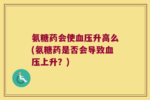 氨糖药会使血压升高么(氨糖药是否会导致血压上升?)