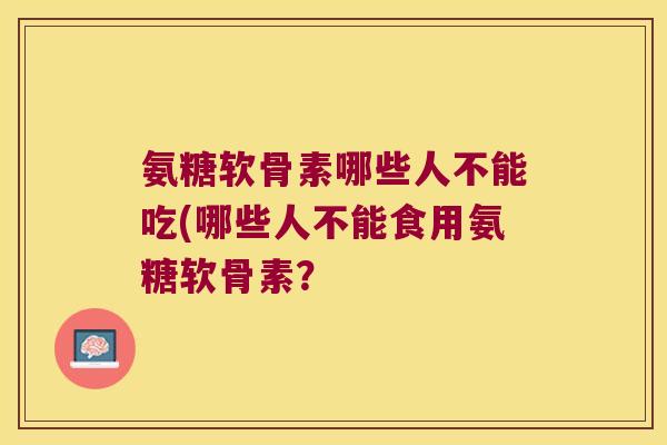 氨糖软骨素哪些人不能吃(哪些人不能食用氨糖软骨素?