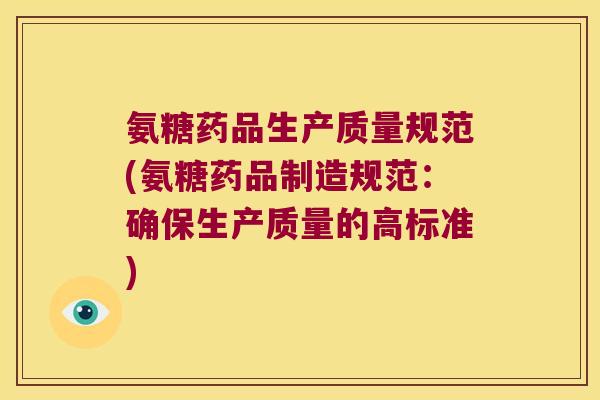 氨糖药品生产质量规范(氨糖药品制造规范:确保生产质量的高标准)