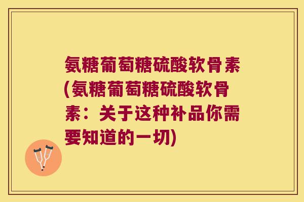 氨糖葡萄糖硫酸软骨素(氨糖葡萄糖硫酸软骨素:关于这种补品你需要知道的一切)