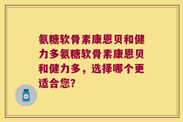 氨糖软骨素康恩贝和健力多氨糖软骨素康恩贝和健力多，选择哪个更适合您？