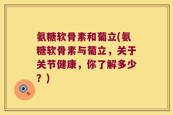 氨糖软骨素和葡立(氨糖软骨素与葡立,关于关节健康,你了解多少?)