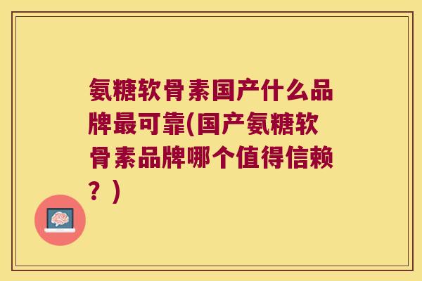 氨糖软骨素国产什么品牌最可靠(国产氨糖软骨素品牌哪个值得信赖?)